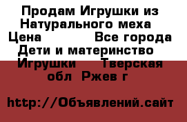 Продам Игрушки из Натурального меха › Цена ­ 1 000 - Все города Дети и материнство » Игрушки   . Тверская обл.,Ржев г.